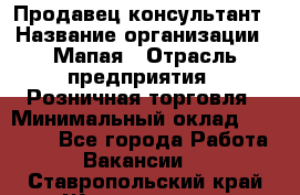 Продавец-консультант › Название организации ­ Мапая › Отрасль предприятия ­ Розничная торговля › Минимальный оклад ­ 24 000 - Все города Работа » Вакансии   . Ставропольский край,Железноводск г.